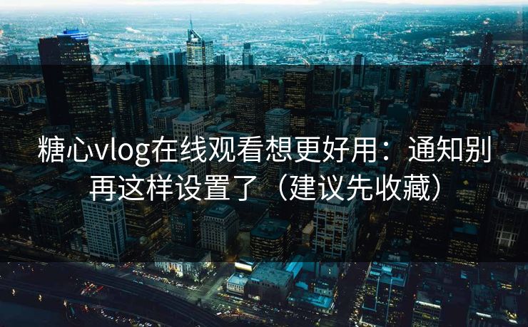 糖心vlog在线观看想更好用:通知别再这样设置了(建议先收藏) 第1张 糖心vlog在线观看想更好用:通知别再这样设置了(建议先收藏) 第1张