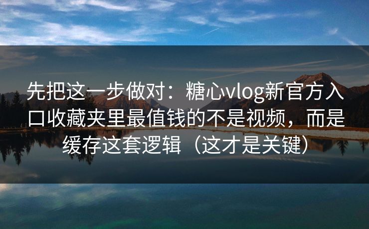 先把这一步做对:糖心vlog新官方入口收藏夹里最值钱的不是视频,而是缓存这套逻辑(这才是关键) 第1张 先把这一步做对:糖心vlog新官方入口收藏夹里最值钱的不是视频,而是缓存这套逻辑(这才是关键) 第1张