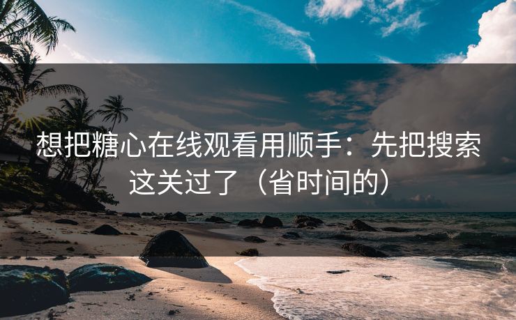 想把糖心在线观看用顺手:先把搜索这关过了(省时间的) 第1张 想把糖心在线观看用顺手:先把搜索这关过了(省时间的) 第1张