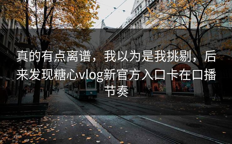 真的有点离谱，我以为是我挑剔，后来发现糖心vlog新官方入口卡在口播节奏  第1张