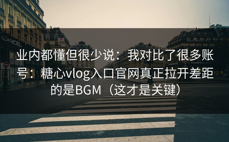 业内都懂但很少说：我对比了很多账号：糖心vlog入口官网真正拉开差距的是BGM（这才是关键）  第1张