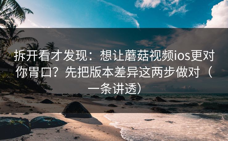 拆开看才发现：想让蘑菇视频ios更对你胃口？先把版本差异这两步做对（一条讲透）