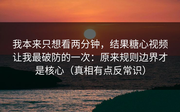 我本来只想看两分钟,结果糖心视频让我最破防的一次:原来规则边界才是核心(真相有点反常识) 第1张 我本来只想看两分钟,结果糖心视频让我最破防的一次:原来规则边界才是核心(真相有点反常识) 第1张