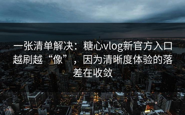 一张清单解决:糖心vlog新官方入口越刷越“像”,因为清晰度体验的落差在收敛 第1张 一张清单解决:糖心vlog新官方入口越刷越“像”,因为清晰度体验的落差在收敛 第1张