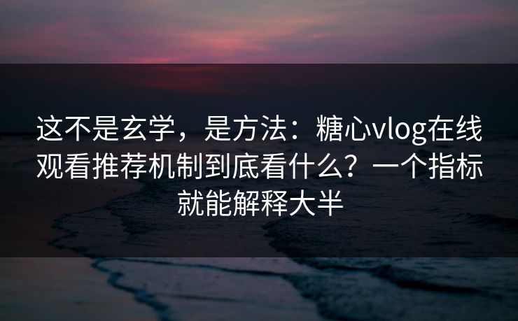 这不是玄学，是方法：糖心vlog在线观看推荐机制到底看什么？一个指标就能解释大半  第1张